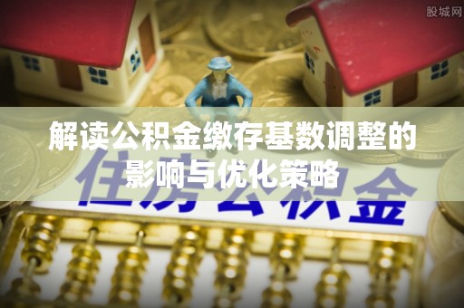 湖滨解读公积金缴存基数调整的影响与优化策略
