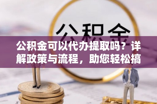 湖滨公积金可以代办提取吗？详解政策与流程，助您轻松搞定！