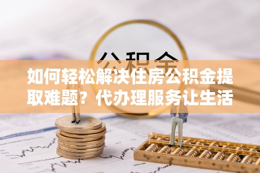 湖滨如何轻松解决住房公积金提取难题？代办理服务让生活更简单