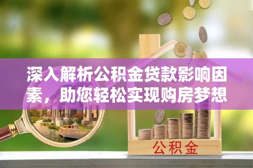 湖滨深入解析公积金贷款影响因素，助您轻松实现购房梦想