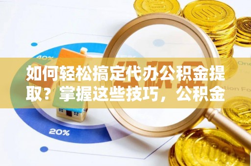湖滨如何轻松搞定代办公积金提取？掌握这些技巧，公积金到手不是梦！