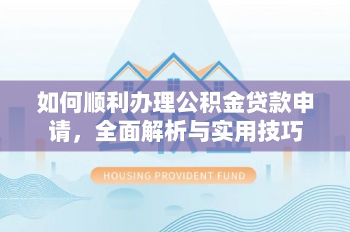 湖滨如何顺利办理公积金贷款申请，全面解析与实用技巧