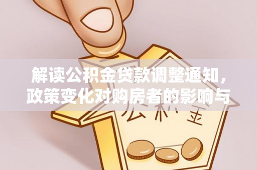 湖滨解读公积金贷款调整通知，政策变化对购房者的影响与应对策略
