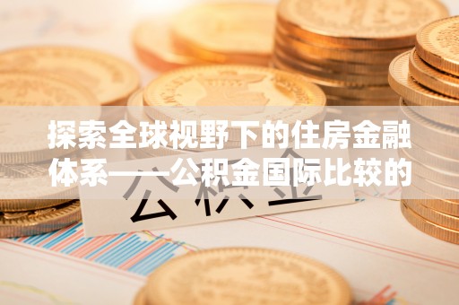 湖滨探索全球视野下的住房金融体系——公积金国际比较的深度解析
