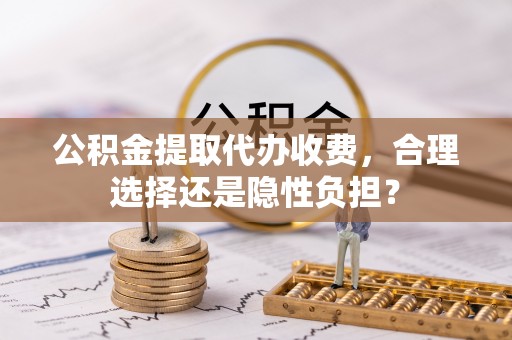 湖滨公积金提取代办收费，合理选择还是隐性负担？