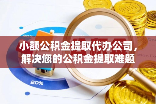 湖滨小额公积金提取代办公司，解决您的公积金提取难题