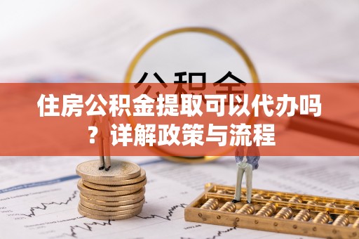 湖滨住房公积金提取可以代办吗？详解政策与流程
