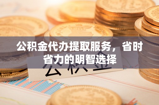 湖滨公积金代办提取服务，省时省力的明智选择