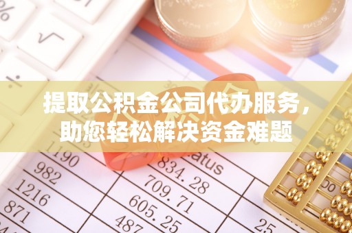 湖滨提取公积金公司代办服务，助您轻松解决资金难题