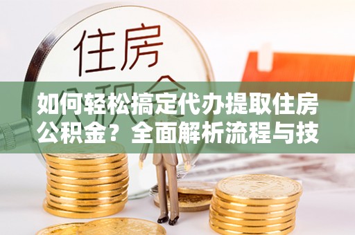 湖滨如何轻松搞定代办提取住房公积金？全面解析流程与技巧