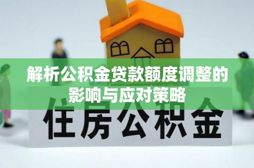湖滨解析公积金贷款额度调整的影响与应对策略