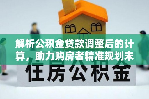 湖滨解析公积金贷款调整后的计算，助力购房者精准规划未来
