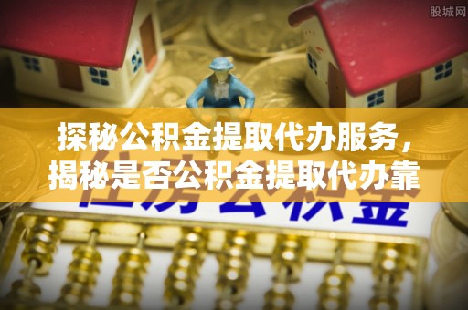 湖滨探秘公积金提取代办服务，揭秘是否公积金提取代办靠谱吗？