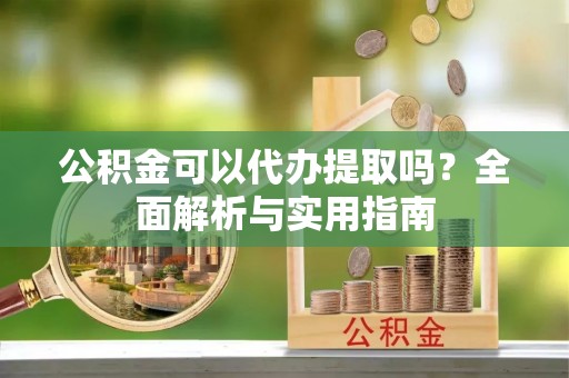 湖滨公积金可以代办提取吗？全面解析与实用指南