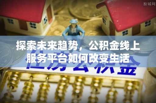 湖滨探索未来趋势，公积金线上服务平台如何改变生活