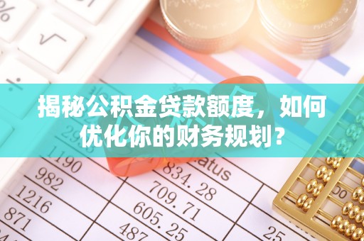 湖滨揭秘公积金贷款额度，如何优化你的财务规划？