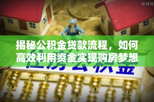 湖滨揭秘公积金贷款流程，如何高效利用资金实现购房梦想