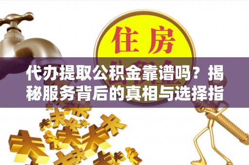 湖滨代办提取公积金靠谱吗？揭秘服务背后的真相与选择指南