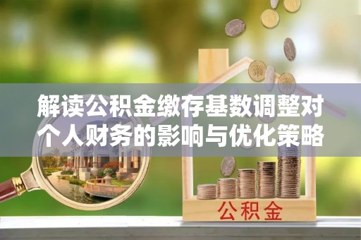 湖滨解读公积金缴存基数调整对个人财务的影响与优化策略