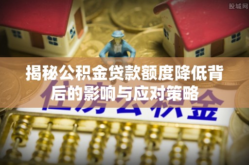 湖滨揭秘公积金贷款额度降低背后的影响与应对策略