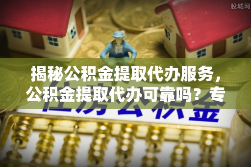 湖滨揭秘公积金提取代办服务，公积金提取代办可靠吗？专业解析与实用指南