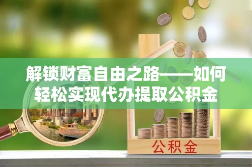 湖滨解锁财富自由之路——如何轻松实现代办提取公积金