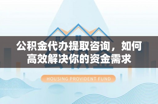湖滨公积金代办提取咨询，如何高效解决你的资金需求