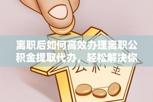 湖滨离职后如何高效办理离职公积金提取代办，轻松解决你的后顾之忧