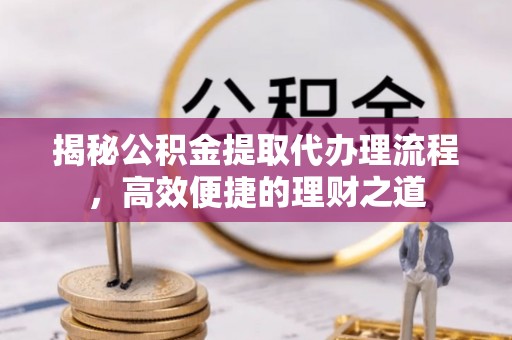 湖滨揭秘公积金提取代办理流程，高效便捷的理财之道
