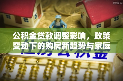 湖滨公积金贷款调整影响，政策变动下的购房新趋势与家庭财务规划