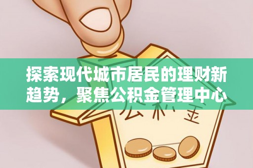 湖滨探索现代城市居民的理财新趋势，聚焦公积金管理中心的服务创新