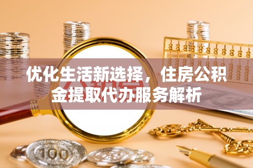 湖滨优化生活新选择，住房公积金提取代办服务解析