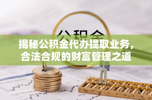 湖滨揭秘公积金代办提取业务，合法合规的财富管理之道