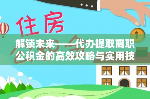 湖滨解锁未来——代办提取离职公积金的高效攻略与实用技巧