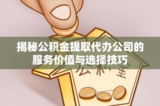 湖滨揭秘公积金提取代办公司的服务价值与选择技巧