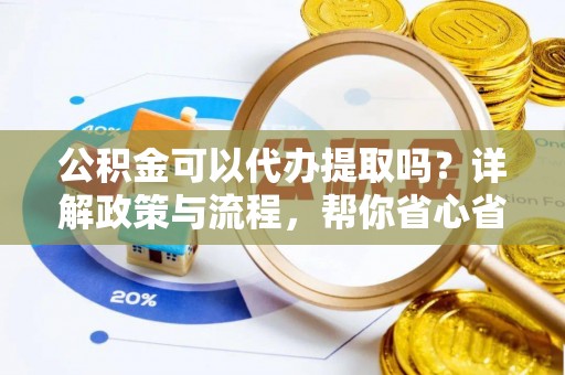 湖滨公积金可以代办提取吗？详解政策与流程，帮你省心省力