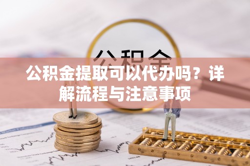 湖滨公积金提取可以代办吗？详解流程与注意事项
