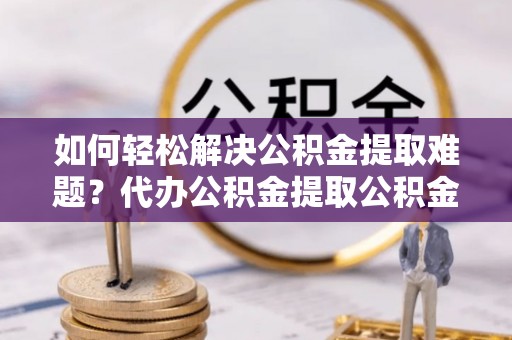 湖滨如何轻松解决公积金提取难题？代办公积金提取公积金服务详解