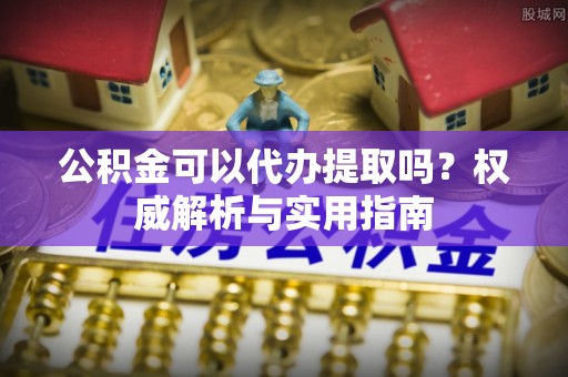 湖滨公积金可以代办提取吗？权威解析与实用指南