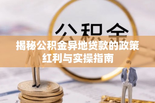 湖滨揭秘公积金异地贷款的政策红利与实操指南