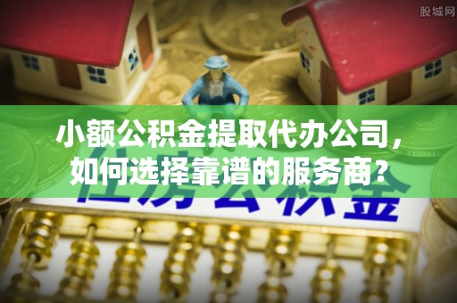 湖滨小额公积金提取代办公司，如何选择靠谱的服务商？