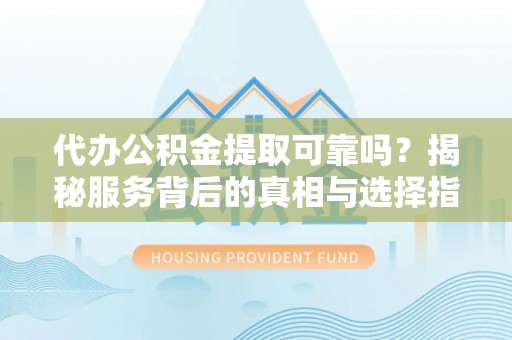 湖滨代办公积金提取可靠吗？揭秘服务背后的真相与选择指南