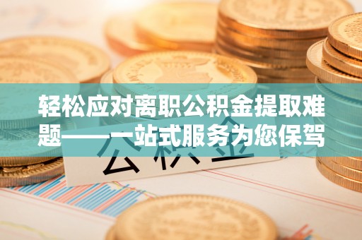 湖滨轻松应对离职公积金提取难题——一站式服务为您保驾护航