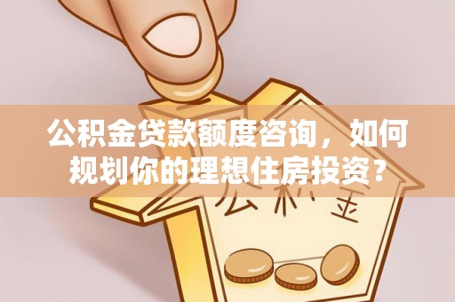 湖滨公积金贷款额度咨询，如何规划你的理想住房投资？