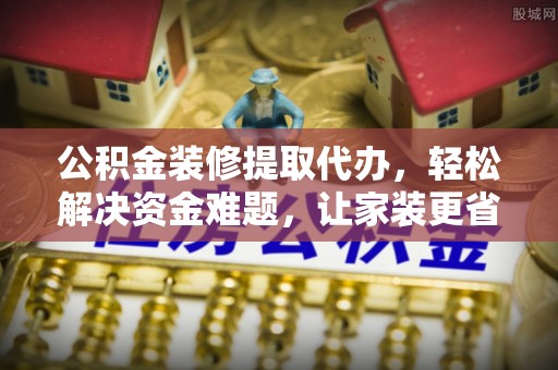 湖滨公积金装修提取代办，轻松解决资金难题，让家装更省心