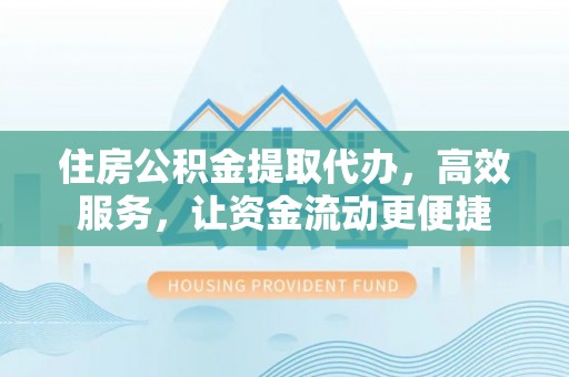 湖滨住房公积金提取代办，高效服务，让资金流动更便捷