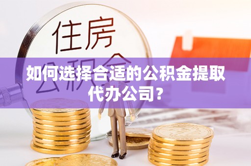 湖滨如何选择合适的公积金提取代办公司？