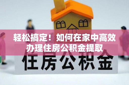 湖滨轻松搞定！如何在家中高效办理住房公积金提取