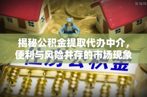湖滨揭秘公积金提取代办中介，便利与风险并存的市场现象