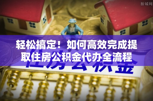 湖滨轻松搞定！如何高效完成提取住房公积金代办全流程